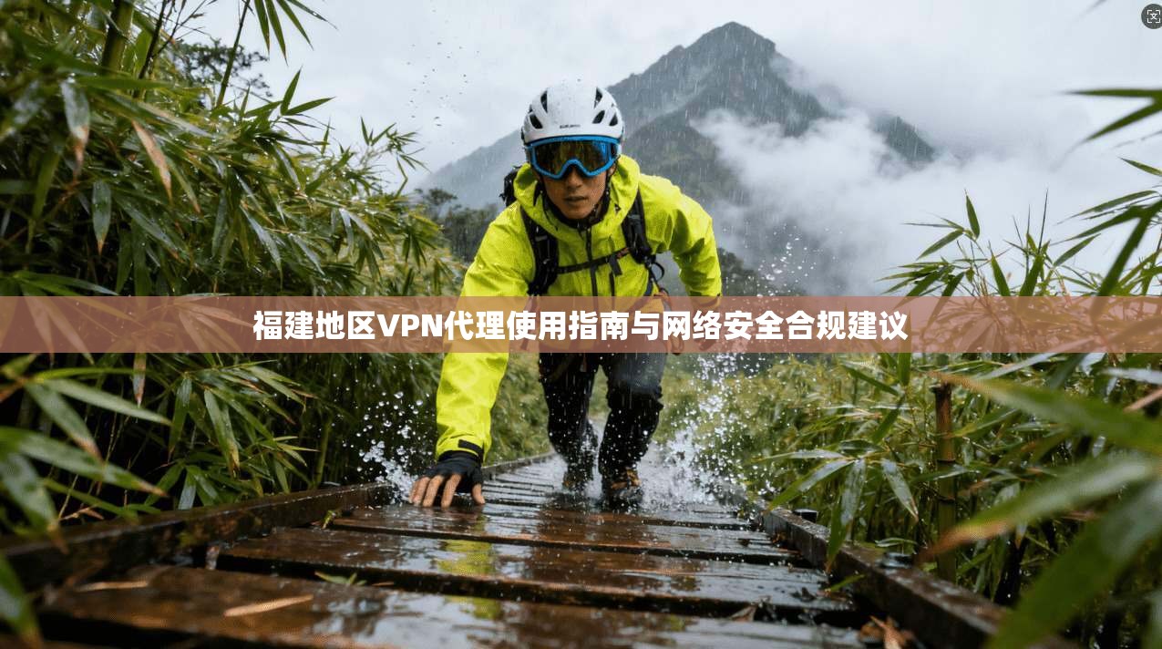 福建地区VPN代理使用指南与网络安全合规建议