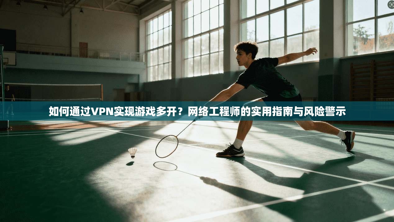 如何通过VPN实现游戏多开？网络工程师的实用指南与风险警示