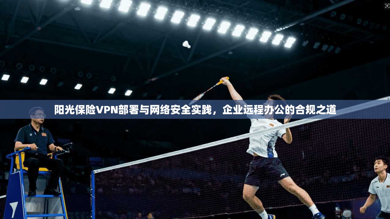 阳光保险VPN部署与网络安全实践，企业远程办公的合规之道