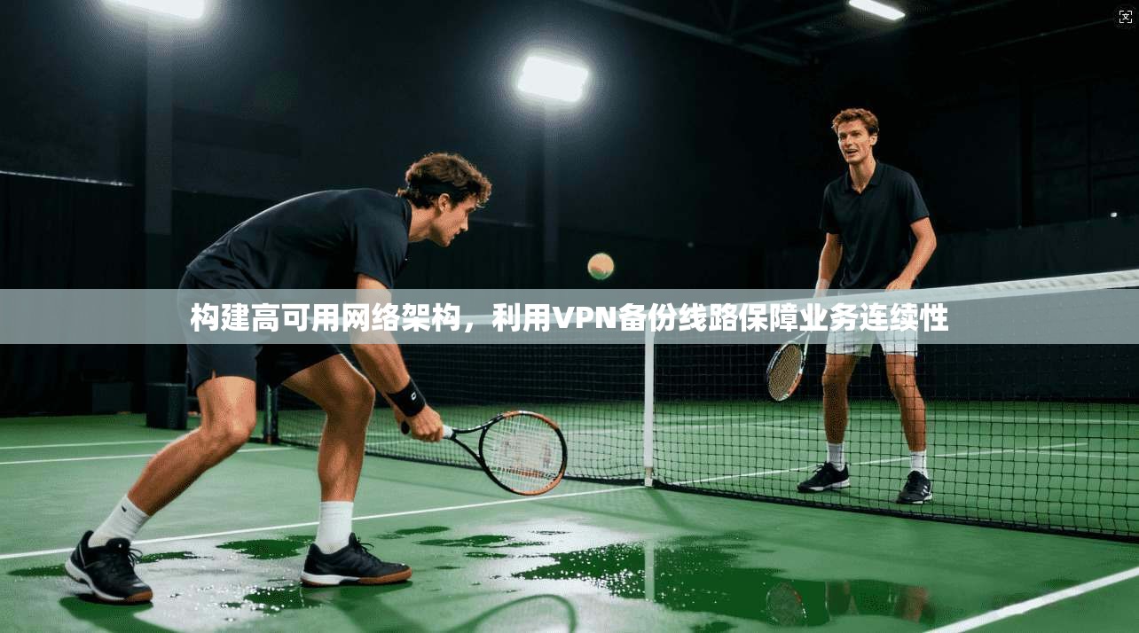 构建高可用网络架构，利用VPN备份线路保障业务连续性