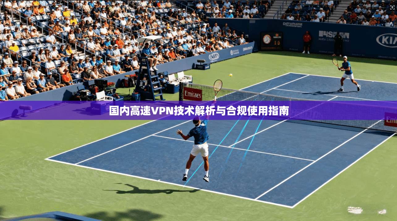 国内高速VPN技术解析与合规使用指南