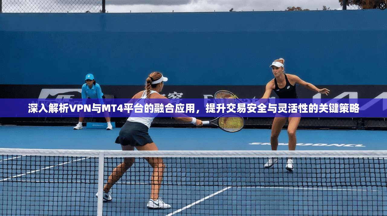 深入解析VPN与MT4平台的融合应用，提升交易安全与灵活性的关键策略