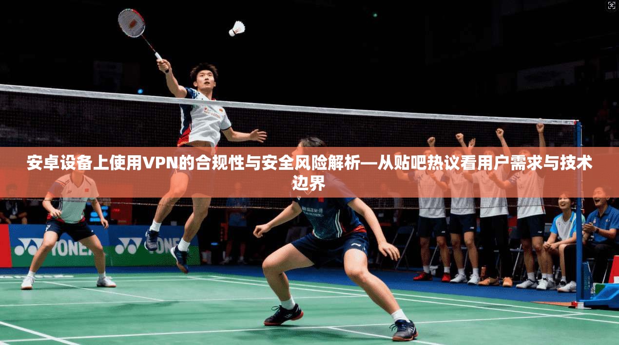 安卓设备上使用VPN的合规性与安全风险解析—从贴吧热议看用户需求与技术边界