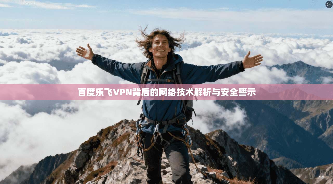 百度乐飞VPN背后的网络技术解析与安全警示