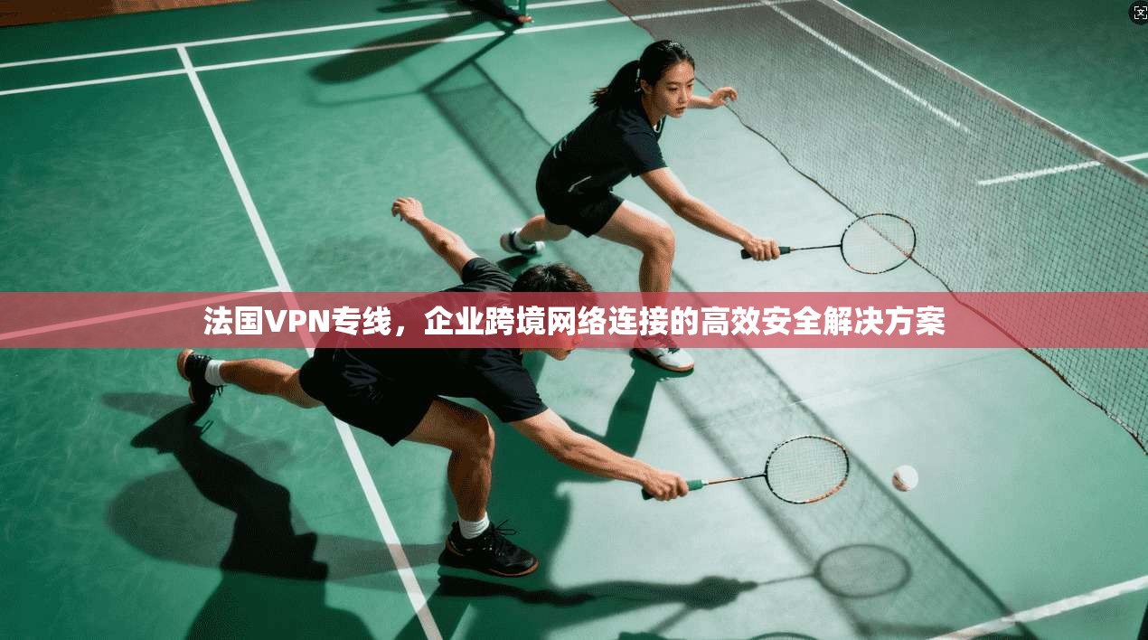 法国VPN专线，企业跨境网络连接的高效安全解决方案