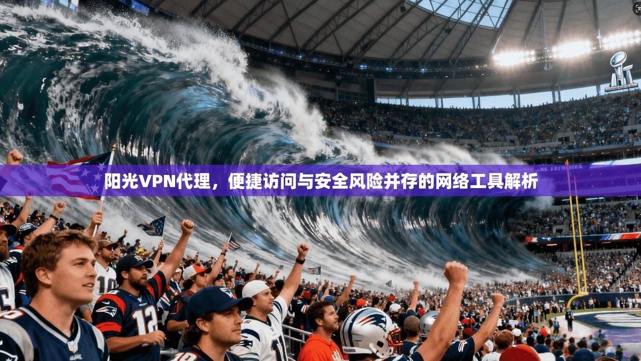 阳光VPN代理，便捷访问与安全风险并存的网络工具解析