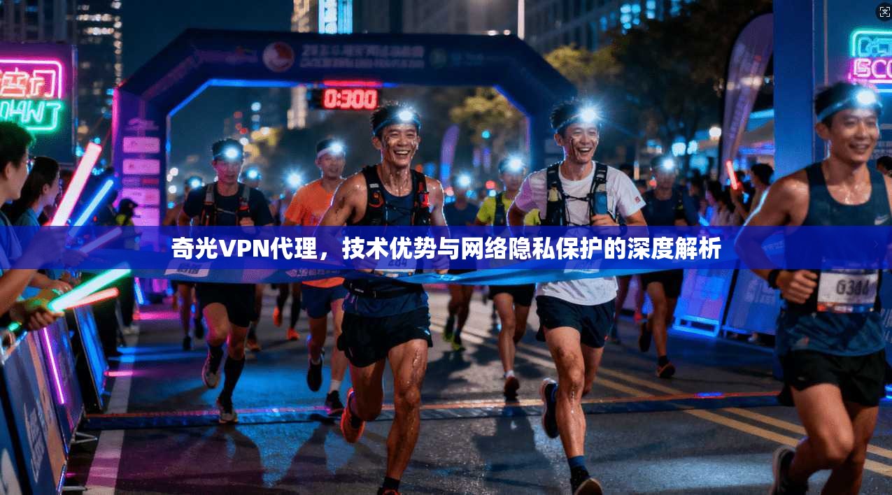 奇光VPN代理，技术优势与网络隐私保护的深度解析