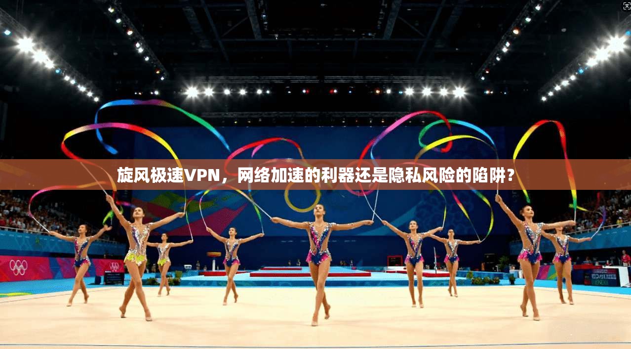 旋风极速VPN，网络加速的利器还是隐私风险的陷阱？