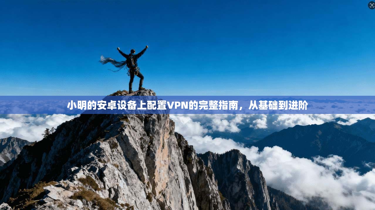 小明的安卓设备上配置VPN的完整指南，从基础到进阶