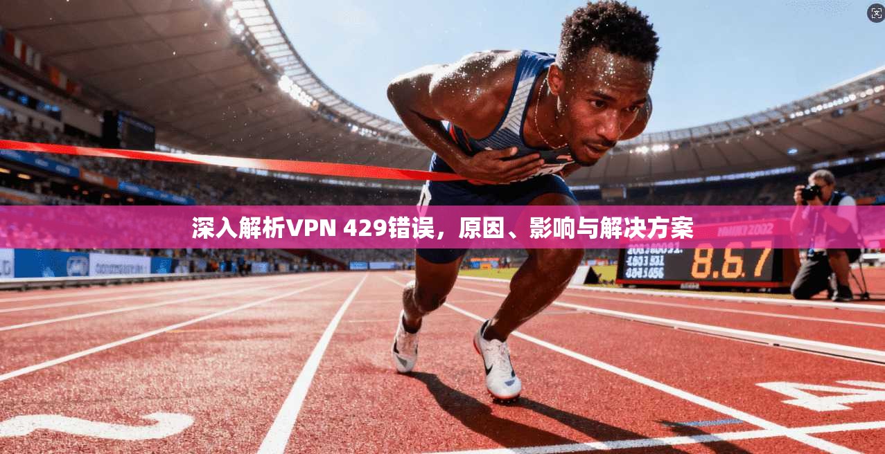 深入解析VPN 429错误，原因、影响与解决方案