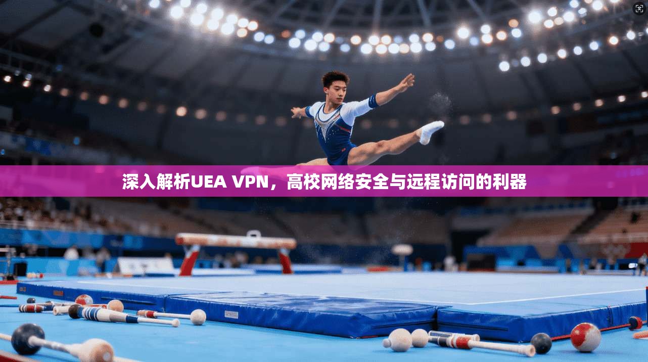 深入解析UEA VPN,高校网络安全与远程访问的利器 深入解析UEA VPN,高校网络安全与远程访问的利器