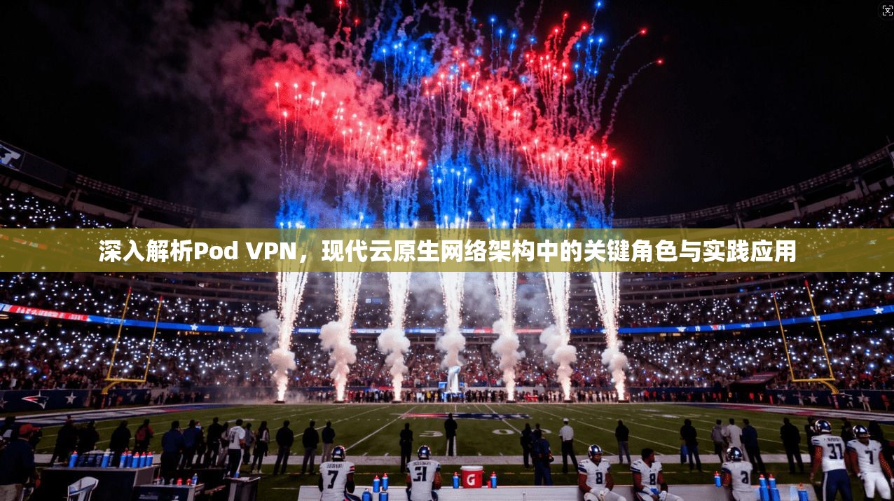 深入解析Pod VPN，现代云原生网络架构中的关键角色与实践应用