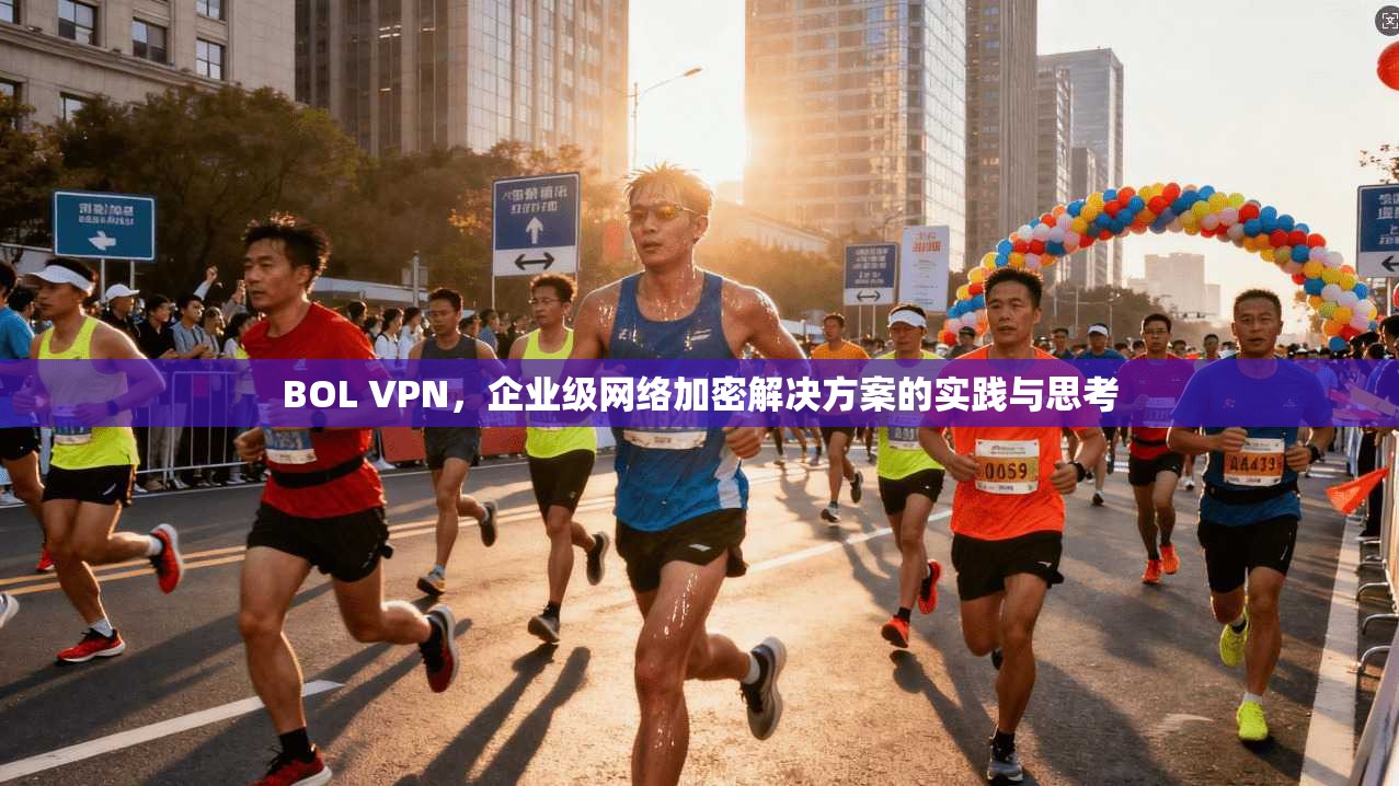 BOL VPN,企业级网络加密解决方案的实践与思考 BOL VPN,企业级网络加密解决方案的实践与思考