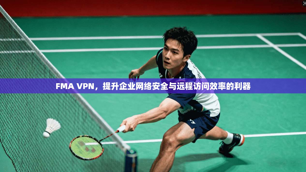FMA VPN,提升企业网络安全与远程访问效率的利器 FMA VPN,提升企业网络安全与远程访问效率的利器