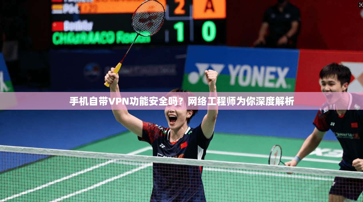 手机自带VPN功能安全吗？网络工程师为你深度解析