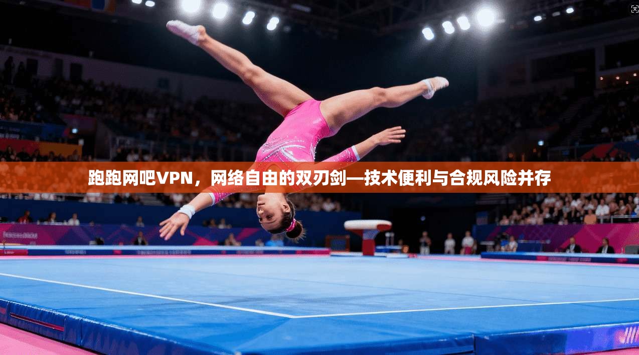跑跑网吧VPN，网络自由的双刃剑—技术便利与合规风险并存