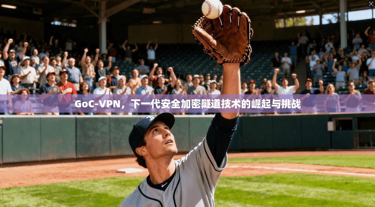 GoC-VPN，下一代安全加密隧道技术的崛起与挑战