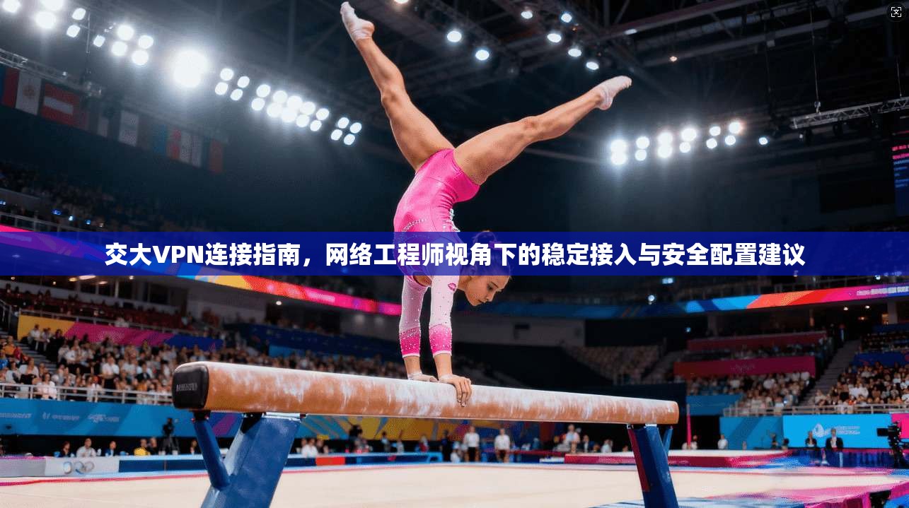 交大VPN连接指南，网络工程师视角下的稳定接入与安全配置建议