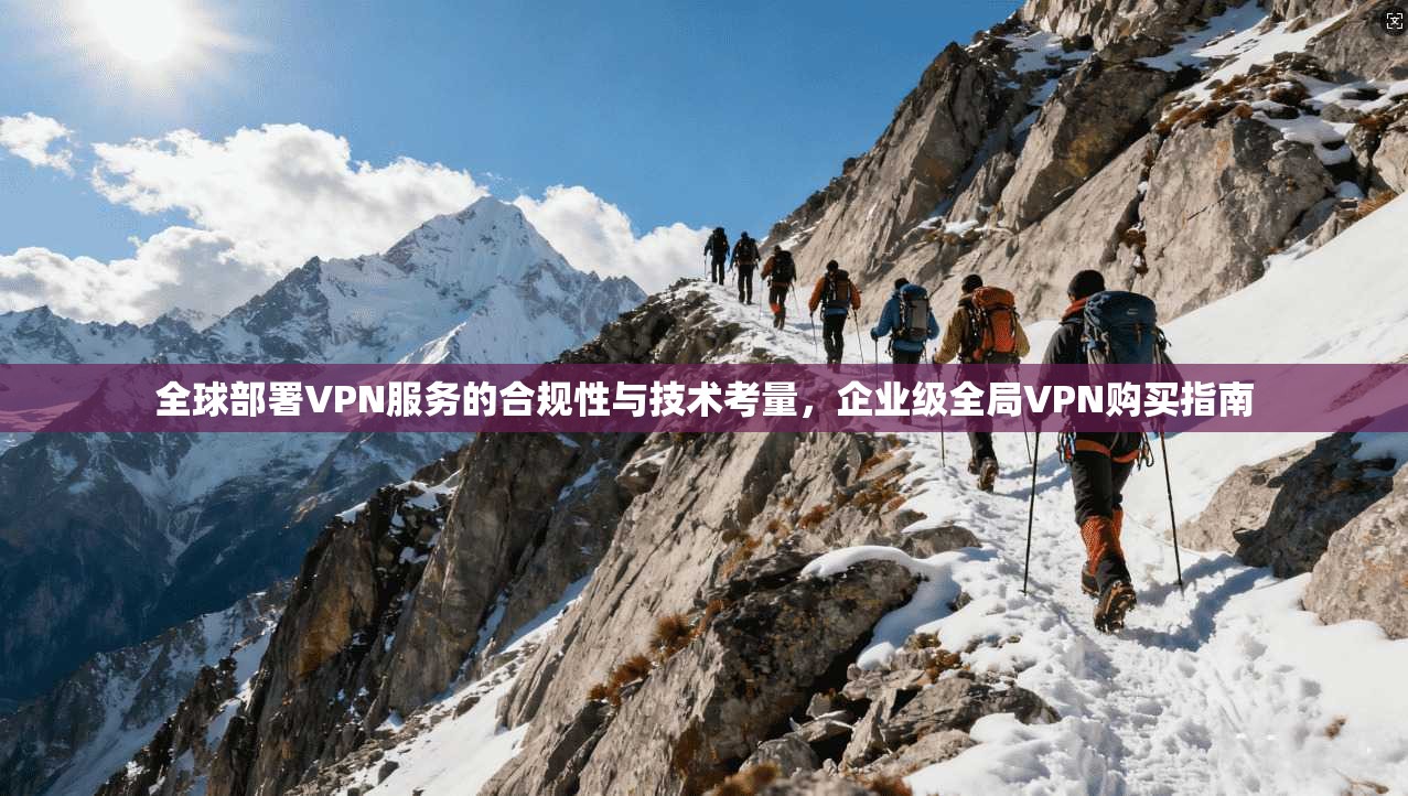 全球部署VPN服务的合规性与技术考量，企业级全局VPN购买指南