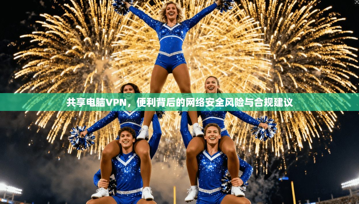 共享电脑VPN，便利背后的网络安全风险与合规建议