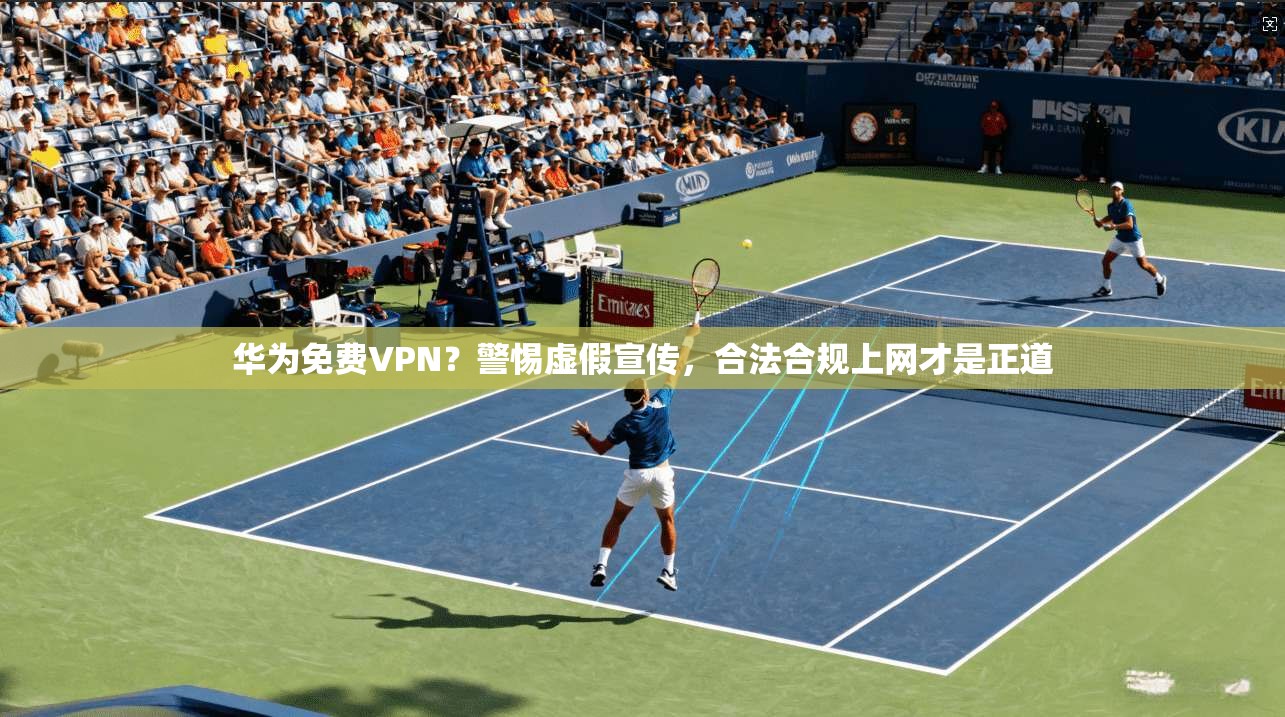 华为免费VPN？警惕虚假宣传，合法合规上网才是正道