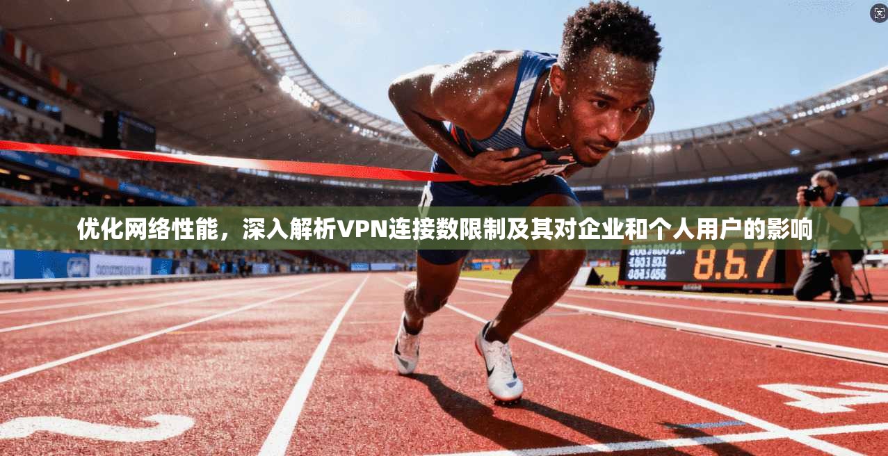 优化网络性能，深入解析VPN连接数限制及其对企业和个人用户的影响