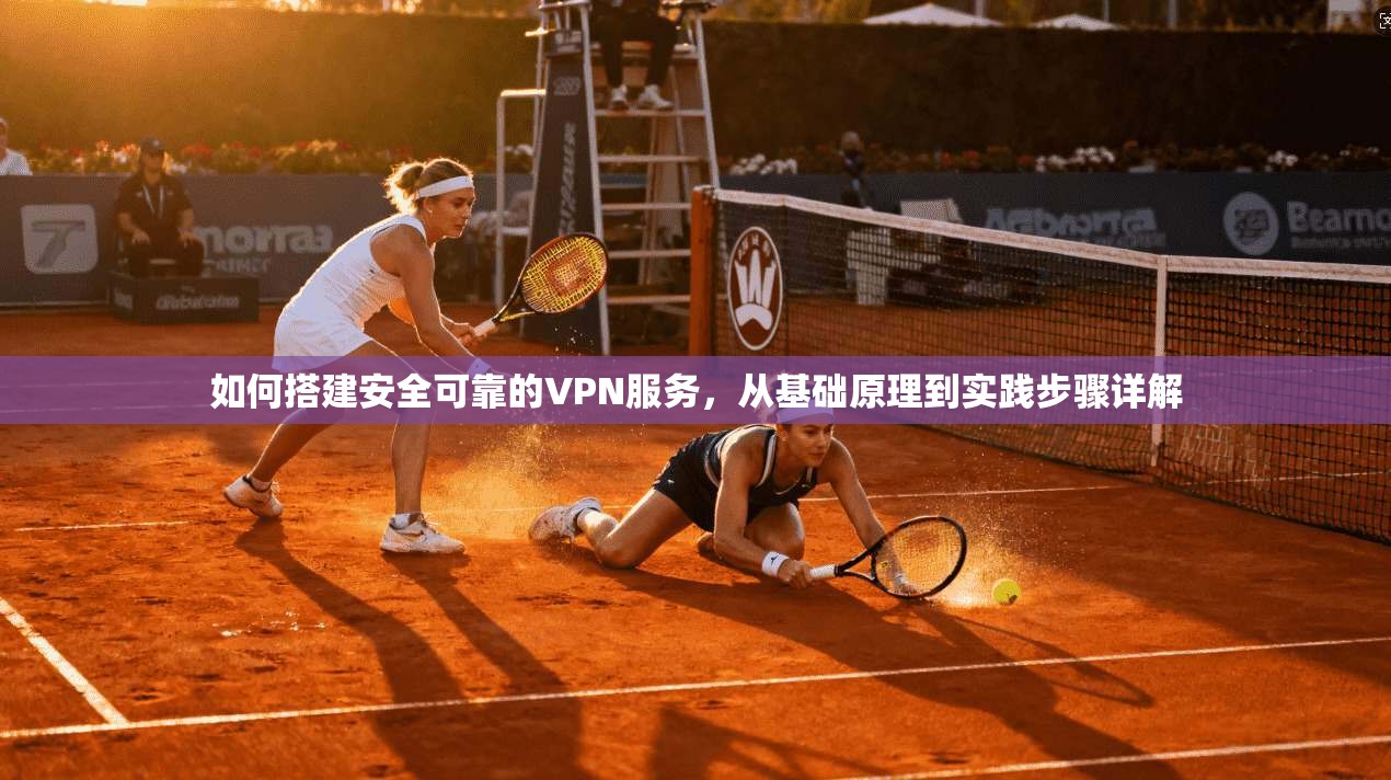 如何搭建安全可靠的VPN服务，从基础原理到实践步骤详解