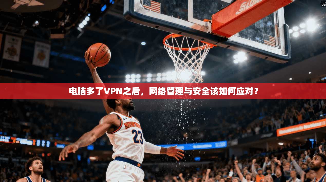 电脑多了VPN之后，网络管理与安全该如何应对？