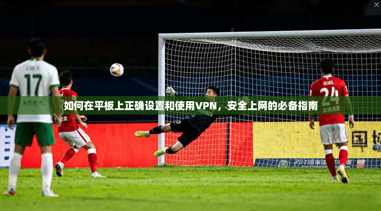 如何在平板上正确设置和使用VPN,安全上网的必备指南 如何在平板上正确设置和使用VPN,安全上网的必备指南