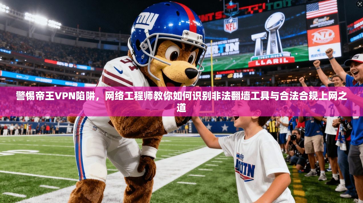 警惕帝王VPN陷阱，网络工程师教你如何识别非法翻墙工具与合法合规上网之道