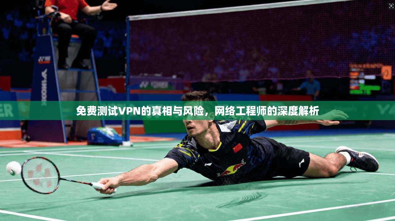 免费测试VPN的真相与风险,网络工程师的深度解析 免费测试VPN的真相与风险,网络工程师的深度解析