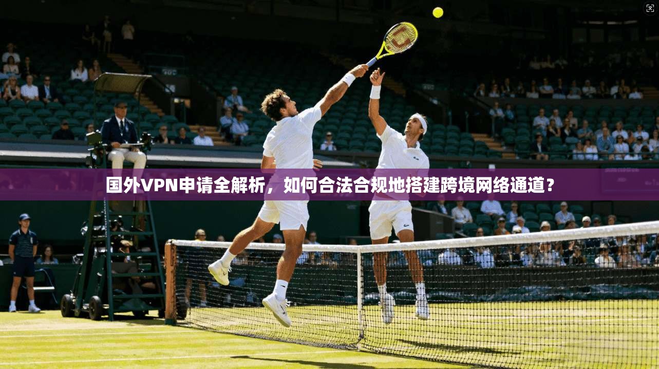 国外VPN申请全解析，如何合法合规地搭建跨境网络通道？