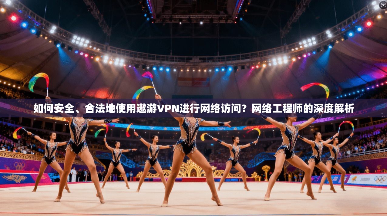 如何安全、合法地使用遨游VPN进行网络访问？网络工程师的深度解析