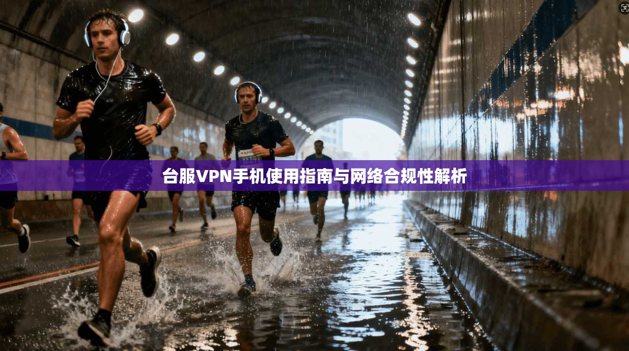 台服VPN手机使用指南与网络合规性解析