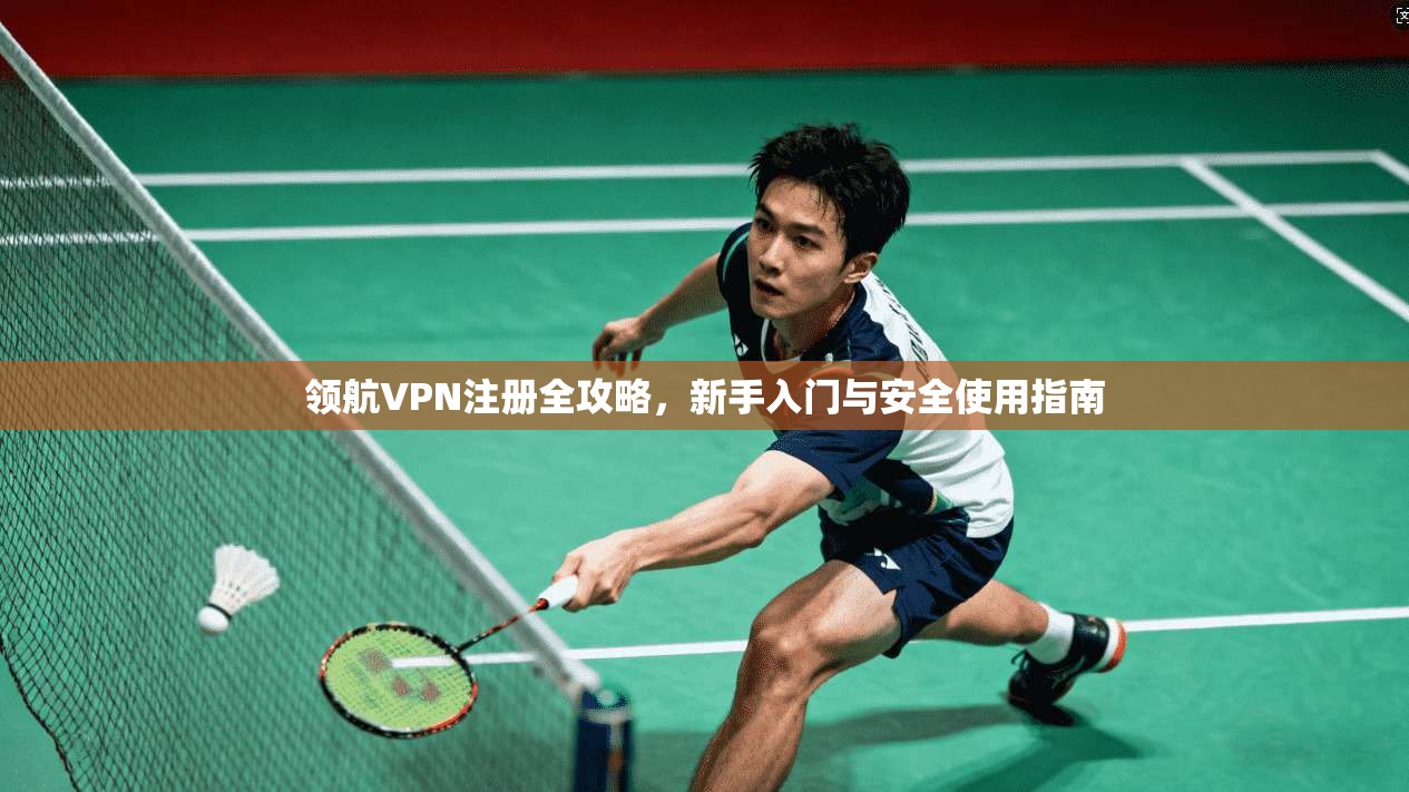 领航VPN注册全攻略，新手入门与安全使用指南