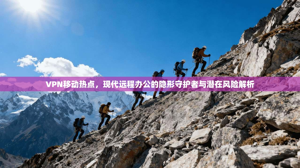 VPN移动热点，现代远程办公的隐形守护者与潜在风险解析