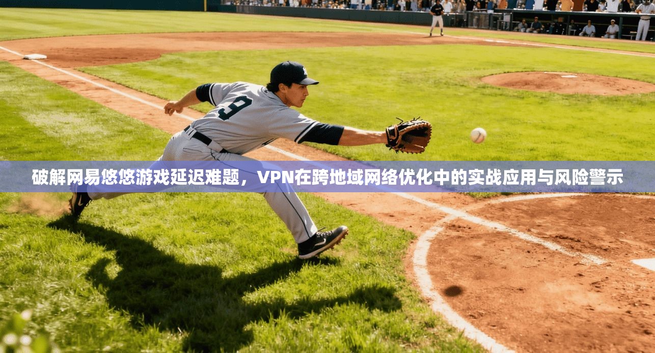 破解网易悠悠游戏延迟难题，VPN在跨地域网络优化中的实战应用与风险警示