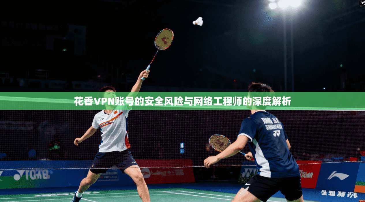 花香VPN账号的安全风险与网络工程师的深度解析