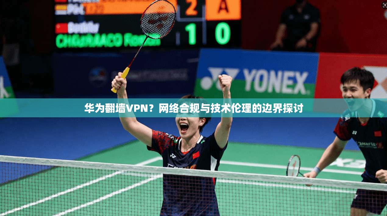 华为翻墙VPN？网络合规与技术伦理的边界探讨