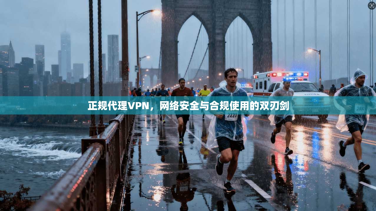 正规代理VPN,网络安全与合规使用的双刃剑 正规代理VPN,网络安全与合规使用的双刃剑