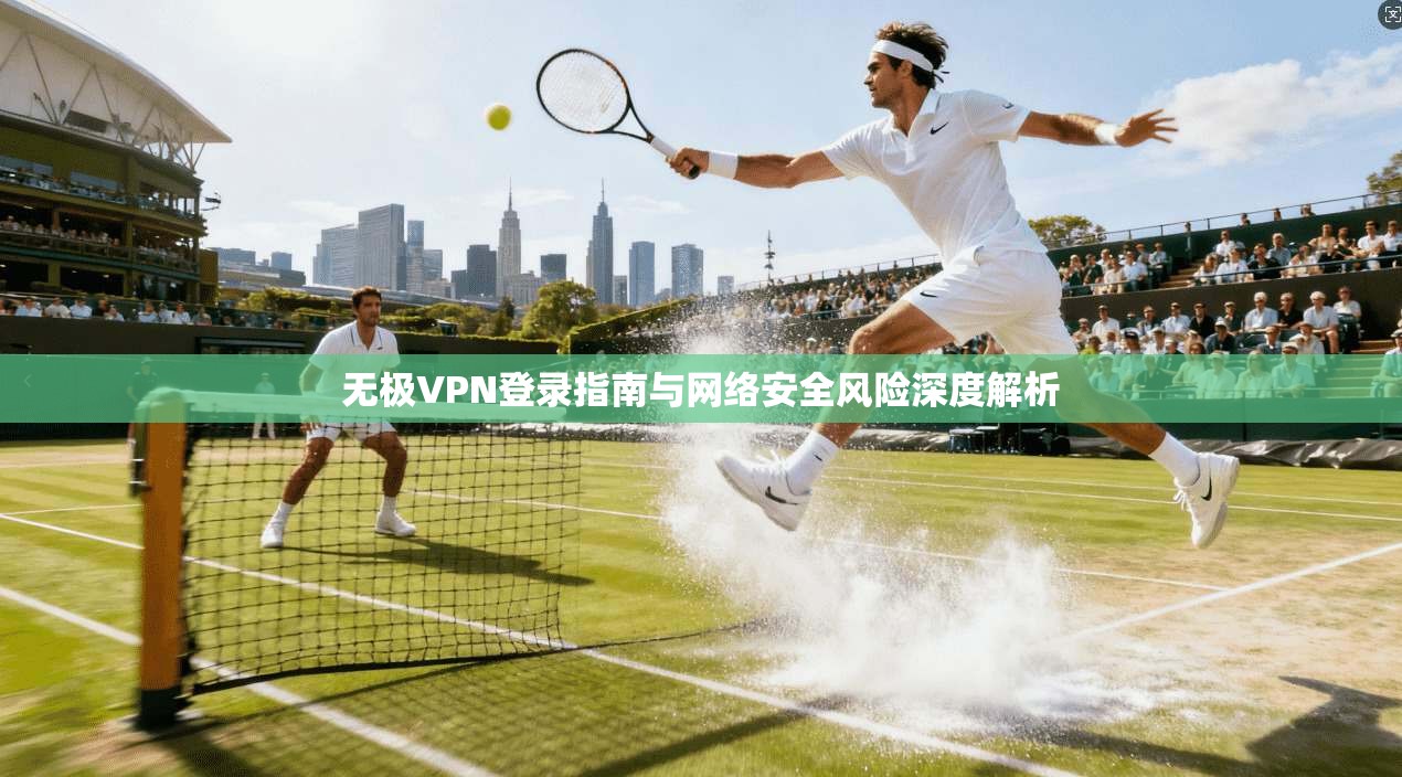 无极VPN登录指南与网络安全风险深度解析