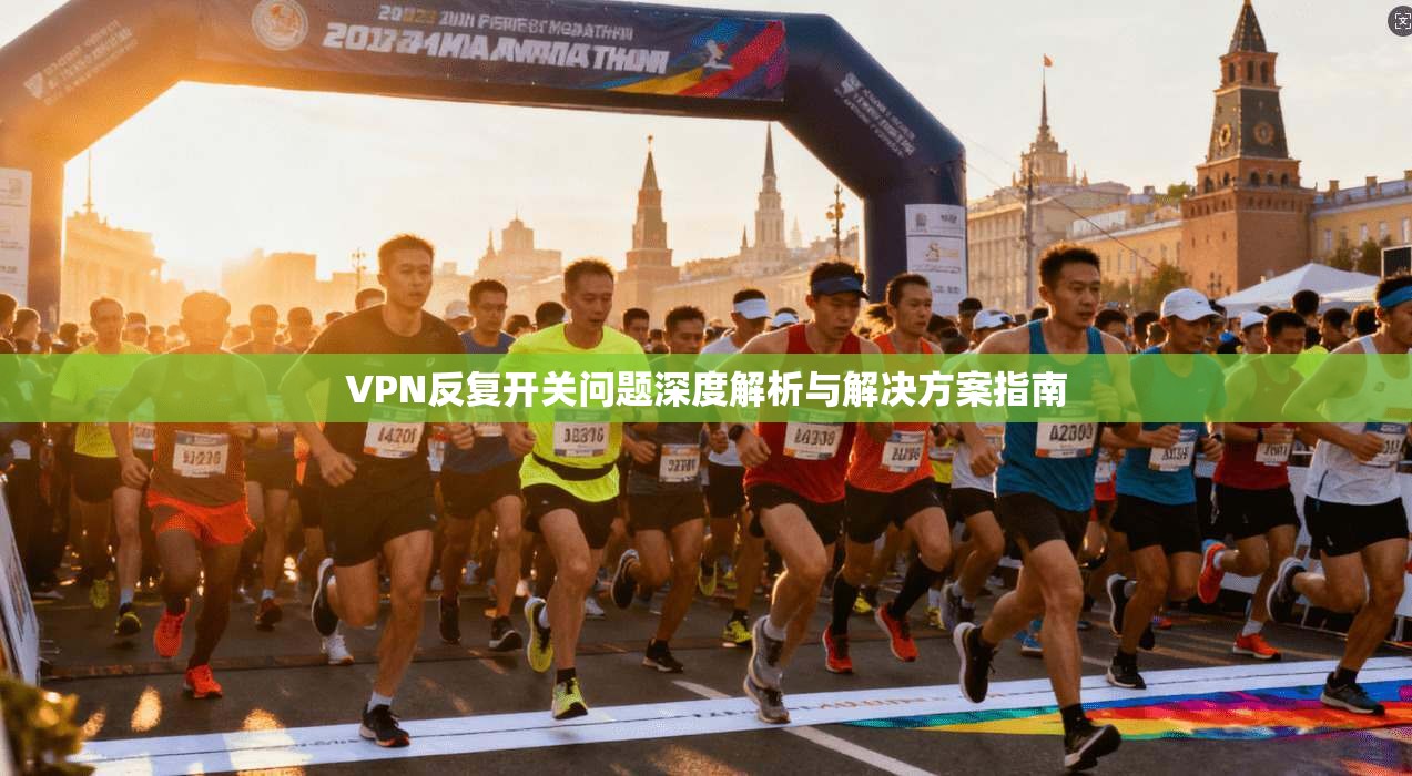 VPN反复开关问题深度解析与解决方案指南