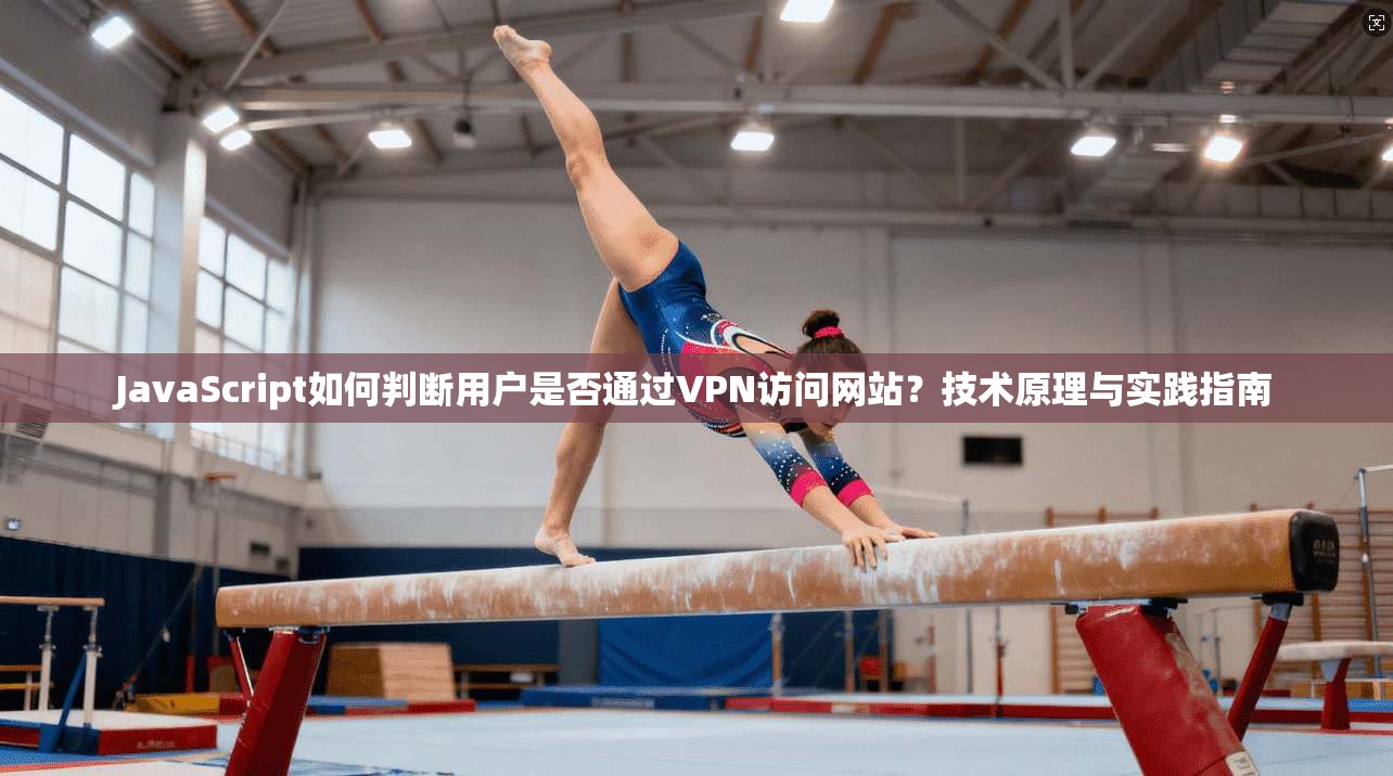 JavaScript如何判断用户是否通过VPN访问网站?技术原理与实践指南 JavaScript如何判断用户是否通过VPN访问网站?技术原理与实践指南