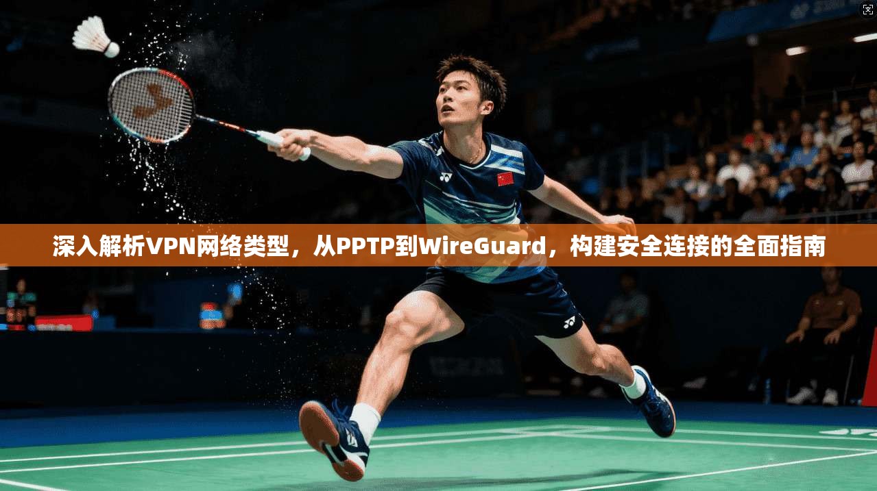 深入解析VPN网络类型，从PPTP到WireGuard，构建安全连接的全面指南