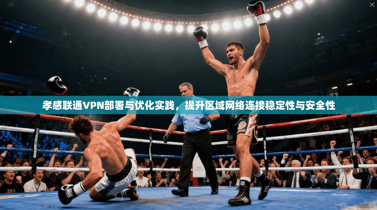 孝感联通VPN部署与优化实践,提升区域网络连接稳定性与安全性