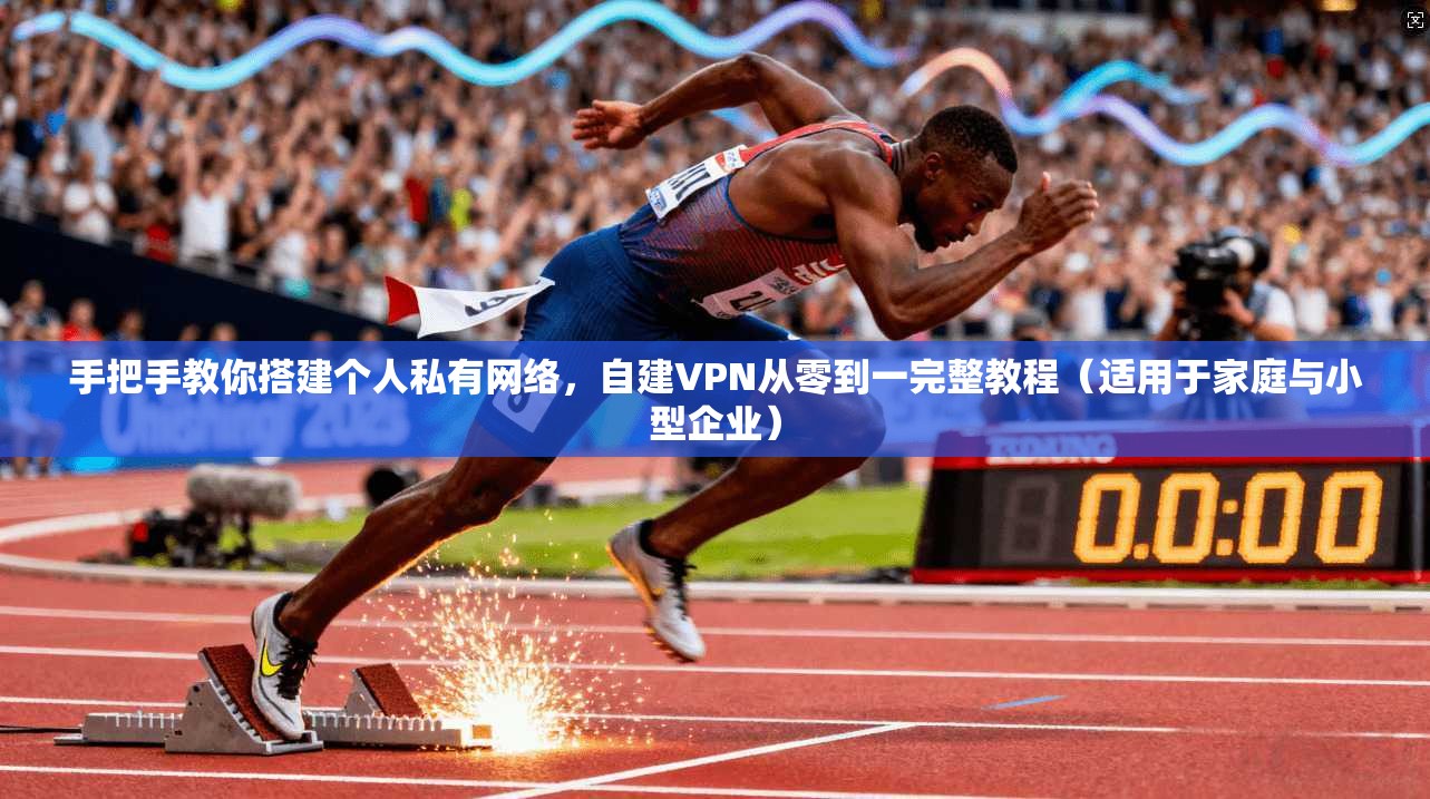 手把手教你搭建个人私有网络，自建VPN从零到一完整教程（适用于家庭与小型企业）