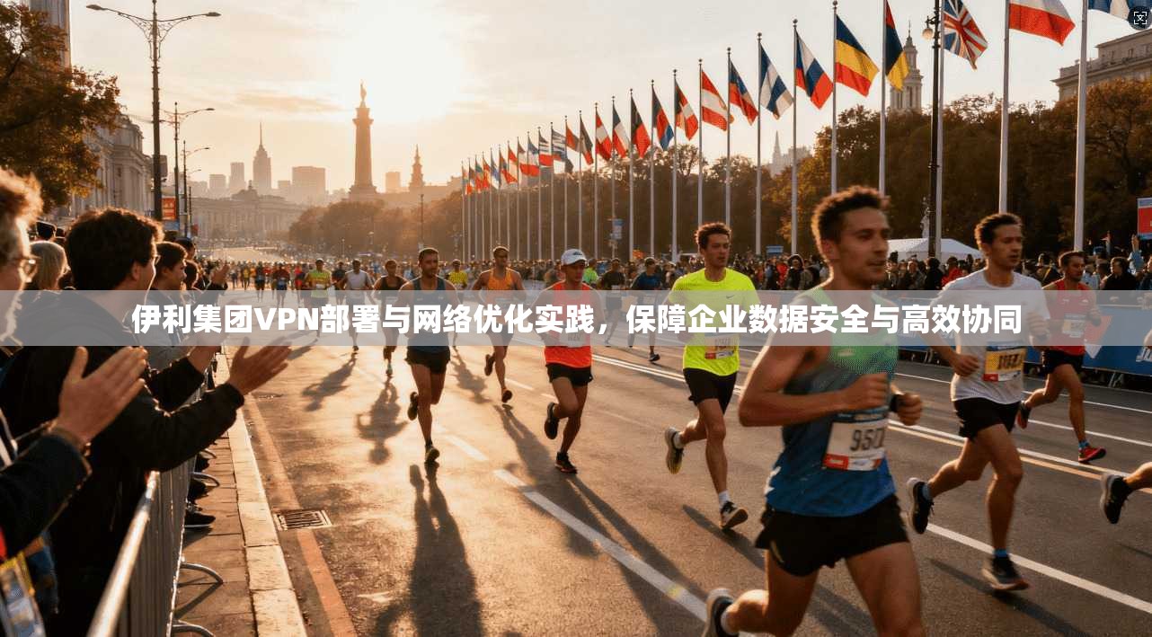 伊利集团VPN部署与网络优化实践，保障企业数据安全与高效协同