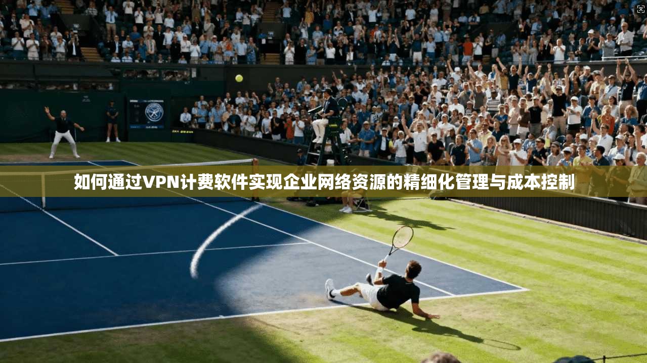 如何通过VPN计费软件实现企业网络资源的精细化管理与成本控制 如何通过VPN计费软件实现企业网络资源的精细化管理与成本控制