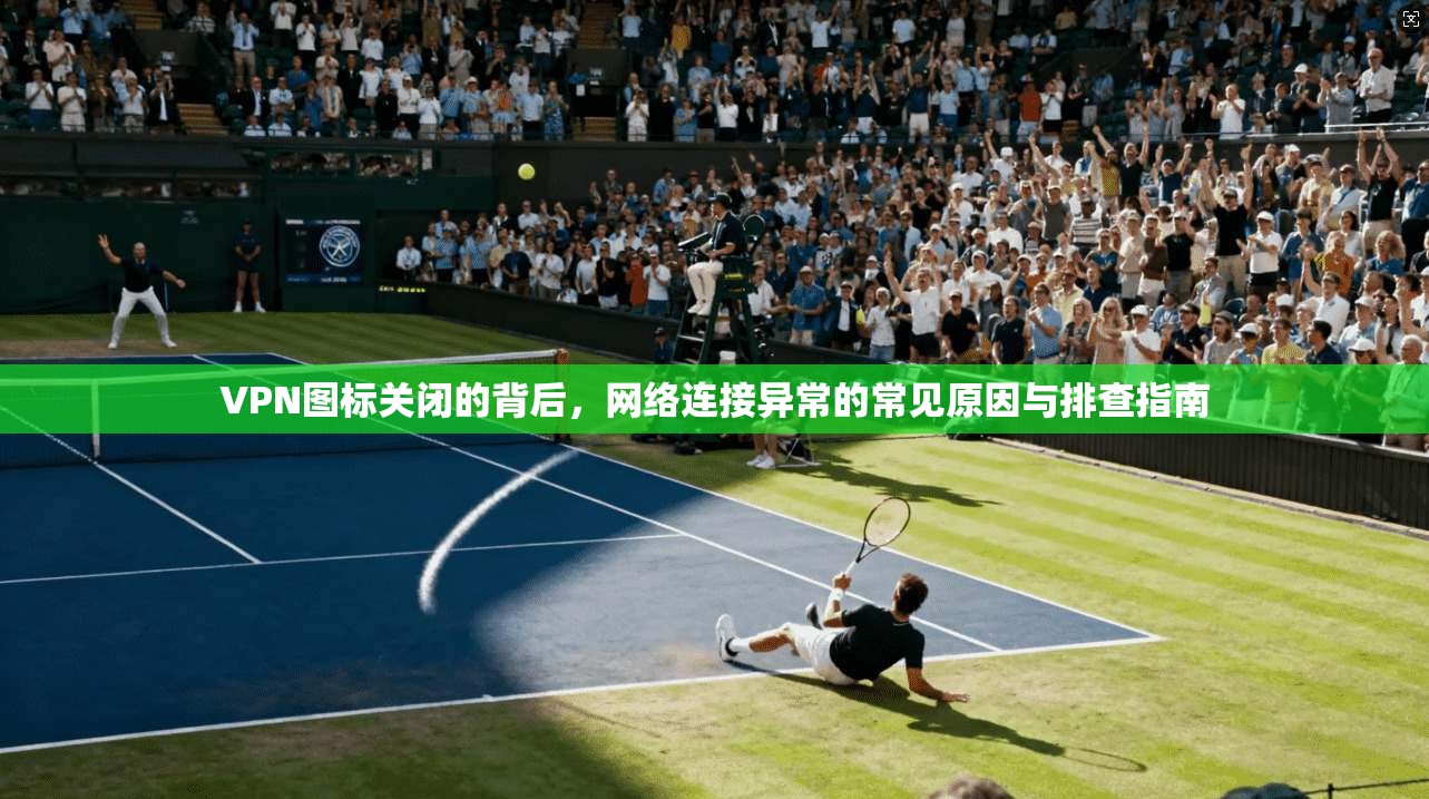 VPN图标关闭的背后，网络连接异常的常见原因与排查指南