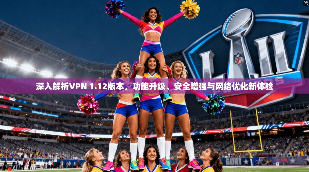 深入解析VPN 1.12版本,功能升级、安全增强与网络优化新体验 深入解析VPN 1.12版本,功能升级、安全增强与网络优化新体验